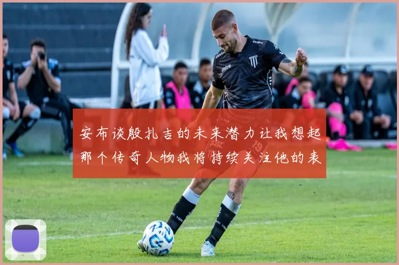 安布谈殷扎吉的未来潜力让我想起那个传奇人物我将持续关注他的表现