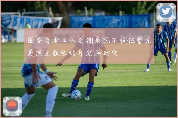国安与浙江队近期表现不佳但暂无更换主教练的计划和动向