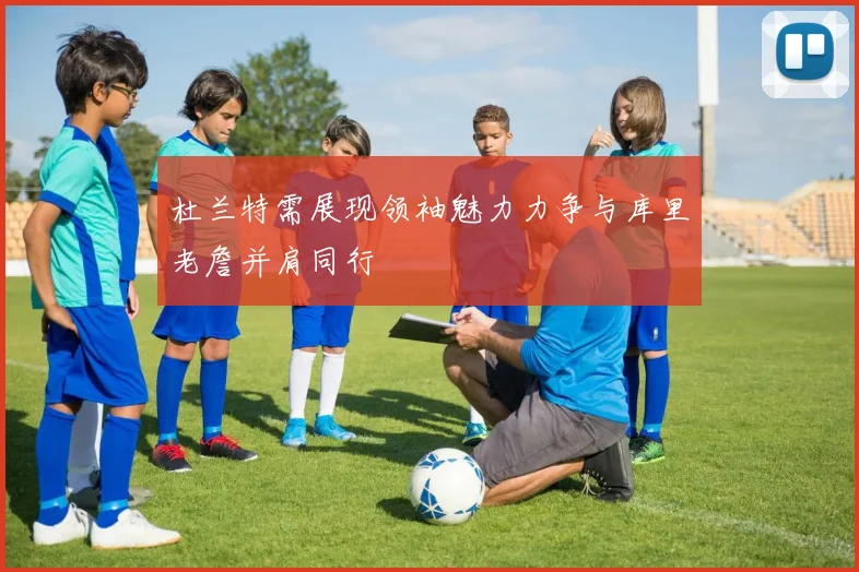 杜兰特需展现领袖魅力力争与库里老詹并肩同行