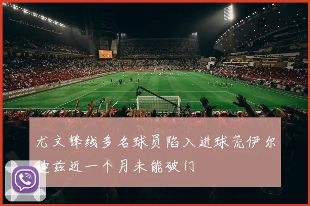 尤文锋线多名球员陷入进球荒伊尔迪兹近一个月未能破门