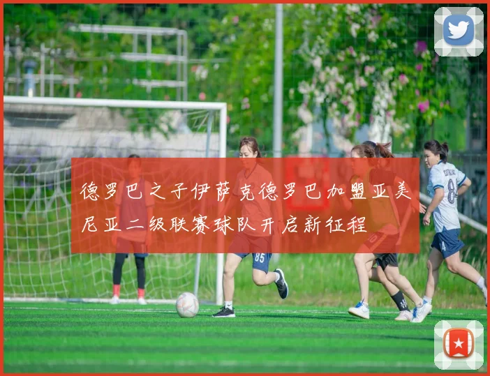 德罗巴之子伊萨克德罗巴加盟亚美尼亚二级联赛球队开启新征程
