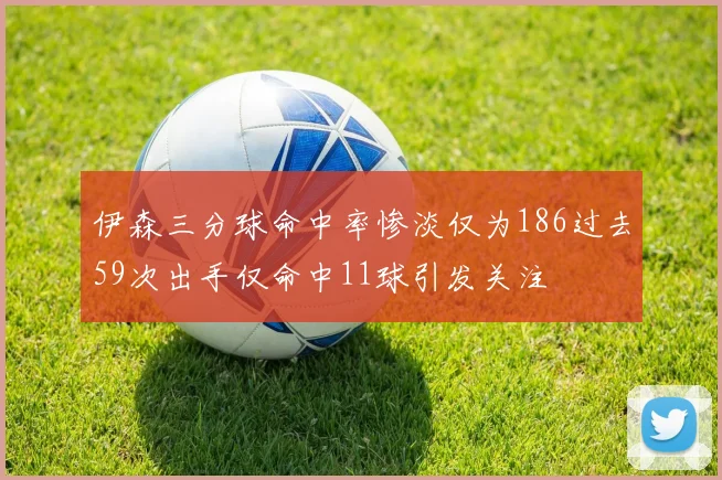 伊森三分球命中率惨淡仅为186过去59次出手仅命中11球引发关注