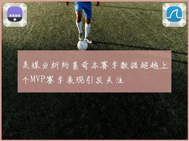 美媒分析约基奇本赛季数据超越上个MVP赛季表现引发关注