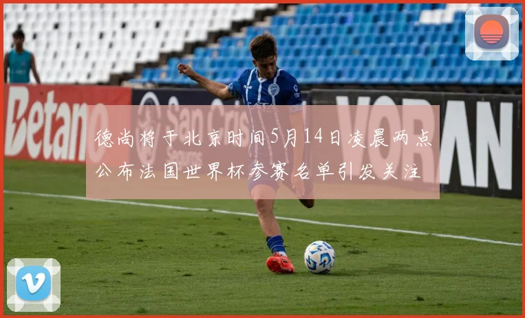 德尚将于北京时间5月14日凌晨两点公布法国世界杯参赛名单引发关注
