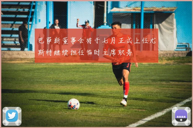 巴萨新董事会将于七月正式上任尤斯特继续担任临时主席职务