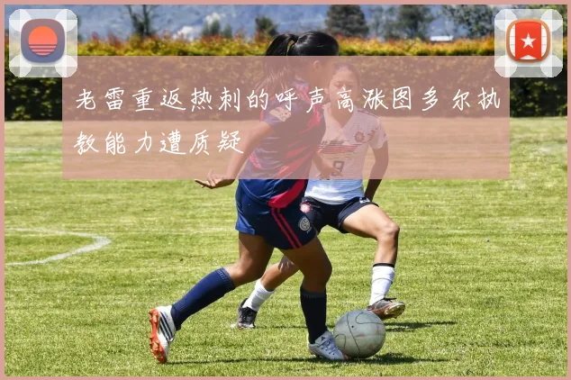 老雷重返热刺的呼声高涨图多尔执教能力遭质疑