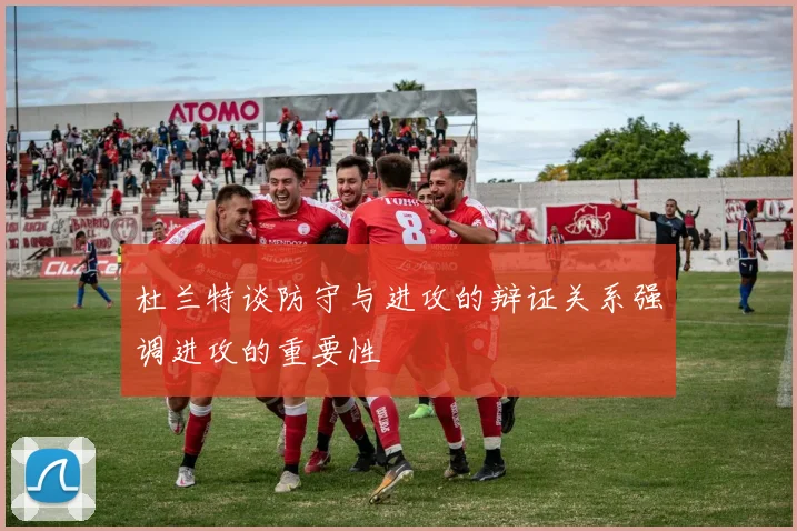 杜兰特谈防守与进攻的辩证关系强调进攻的重要性