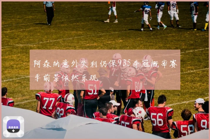 阿森纳意外失利仍保935夺冠概率赛季前景依然乐观