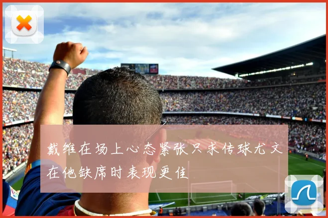 戴维在场上心态紧张只求传球尤文在他缺席时表现更佳
