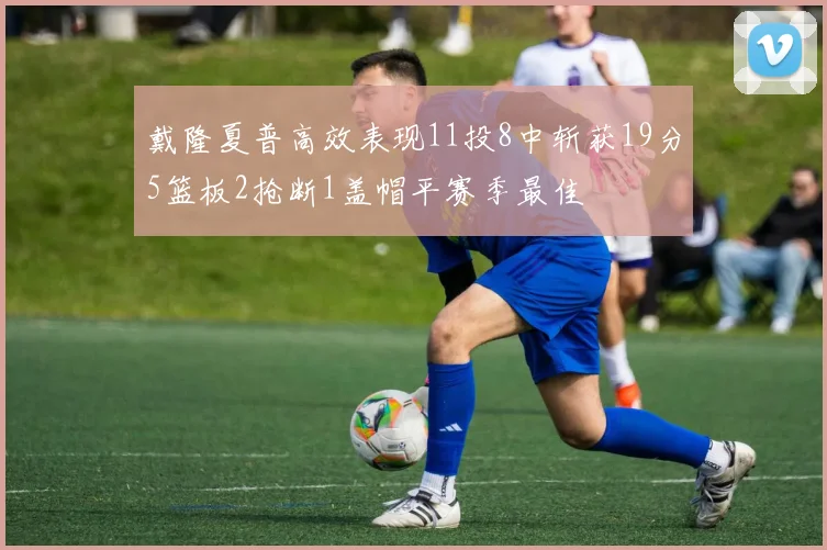 戴隆夏普高效表现11投8中斩获19分5篮板2抢断1盖帽平赛季最佳