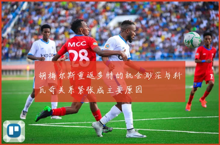 胡梅尔斯重返多特的机会渺茫与科瓦奇关系紧张成主要原因