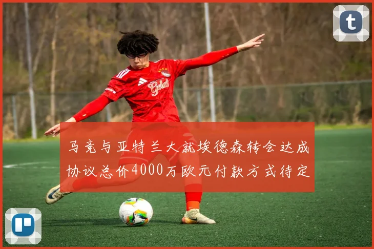 马竞与亚特兰大就埃德森转会达成协议总价4000万欧元付款方式待定