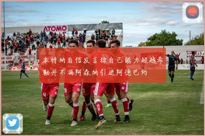 本特纳自信发言称自己能力超越希勒并不满阿森纳引进阿德巴约