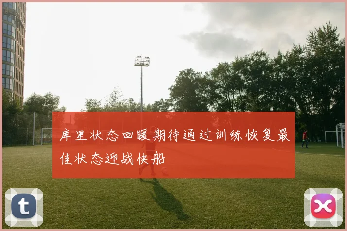 库里状态回暖期待通过训练恢复最佳状态迎战快船