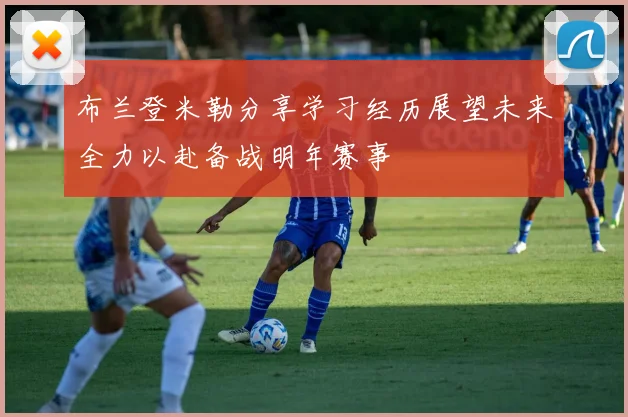 布兰登米勒分享学习经历展望未来全力以赴备战明年赛事