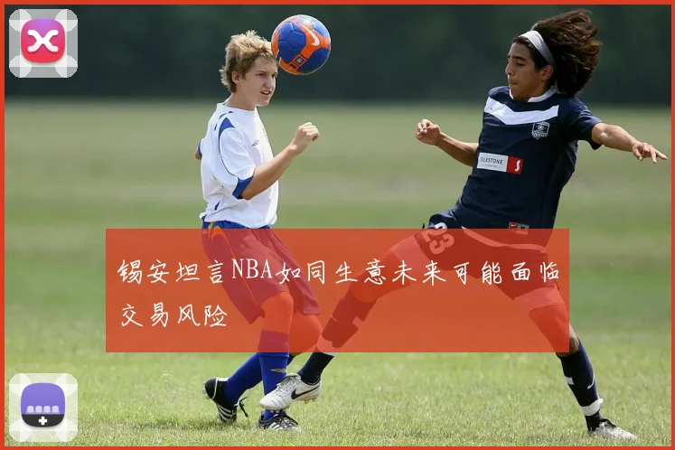 锡安坦言NBA如同生意未来可能面临交易风险