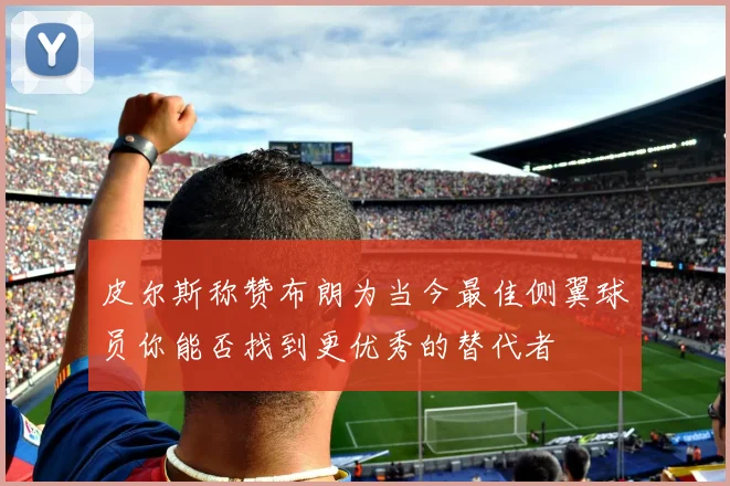 皮尔斯称赞布朗为当今最佳侧翼球员你能否找到更优秀的替代者