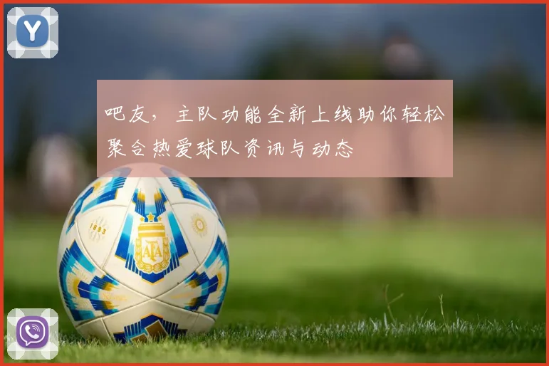 吧友，主队功能全新上线助你轻松聚合热爱球队资讯与动态