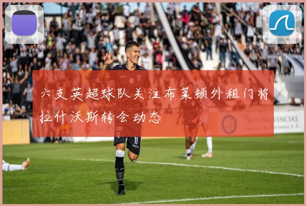六支英超球队关注布莱顿外租门将拉什沃斯转会动态