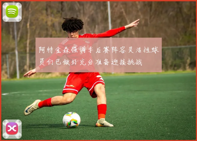 阿特金森强调季后赛阵容灵活性球员们已做好充分准备迎接挑战