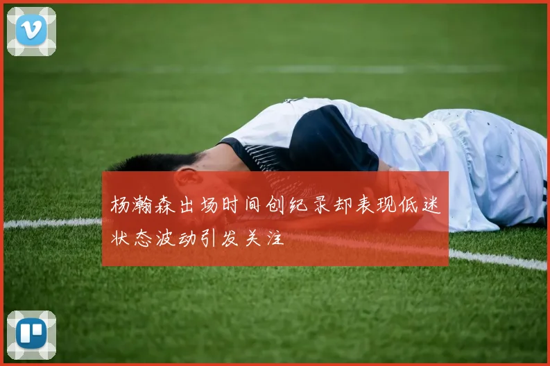 杨瀚森出场时间创纪录却表现低迷状态波动引发关注