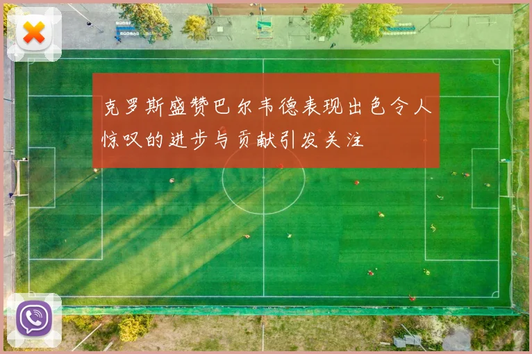 克罗斯盛赞巴尔韦德表现出色令人惊叹的进步与贡献引发关注