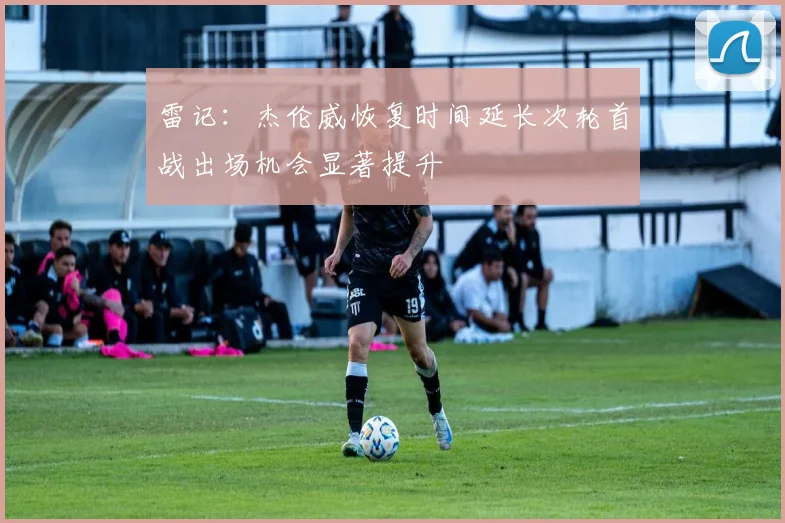 雷记：杰伦威恢复时间延长次轮首战出场机会显著提升