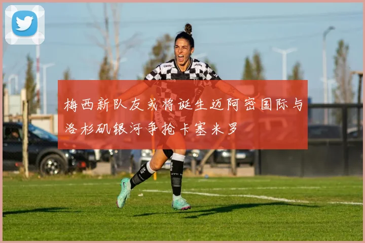 梅西新队友或将诞生迈阿密国际与洛杉矶银河争抢卡塞米罗