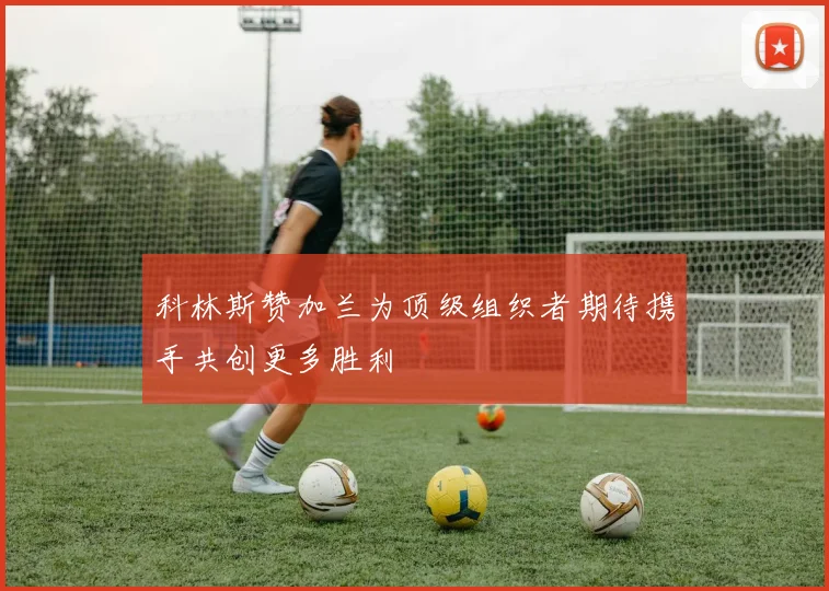 科林斯赞加兰为顶级组织者期待携手共创更多胜利