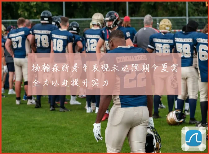 杨瀚森新秀季表现未达预期今夏需全力以赴提升实力