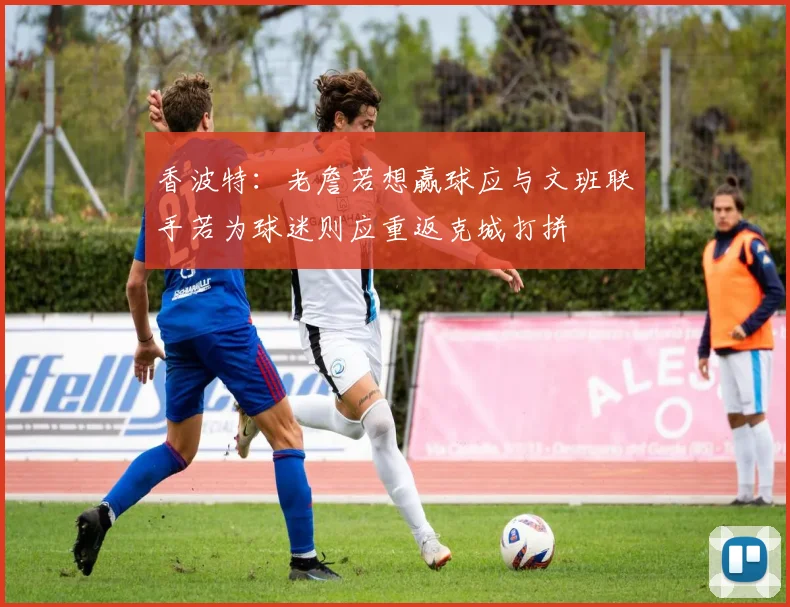香波特：老詹若想赢球应与文班联手若为球迷则应重返克城打拼