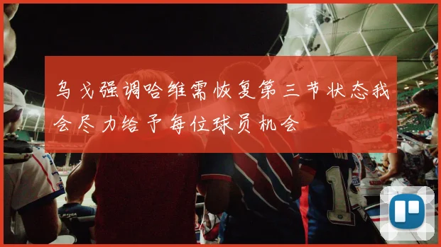 乌戈强调哈维需恢复第三节状态我会尽力给予每位球员机会