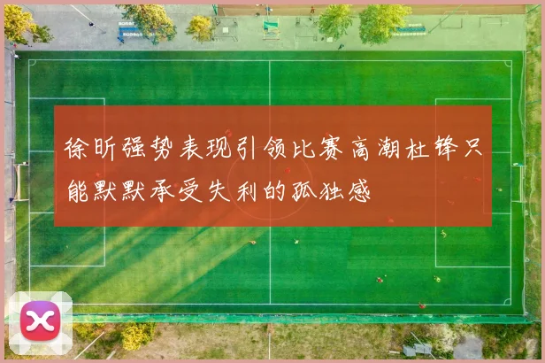 徐昕强势表现引领比赛高潮杜锋只能默默承受失利的孤独感
