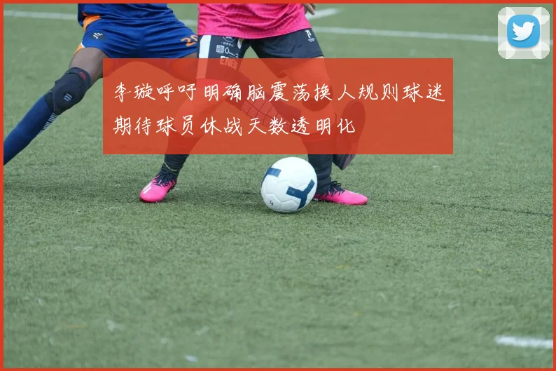 李璇呼吁明确脑震荡换人规则球迷期待球员休战天数透明化