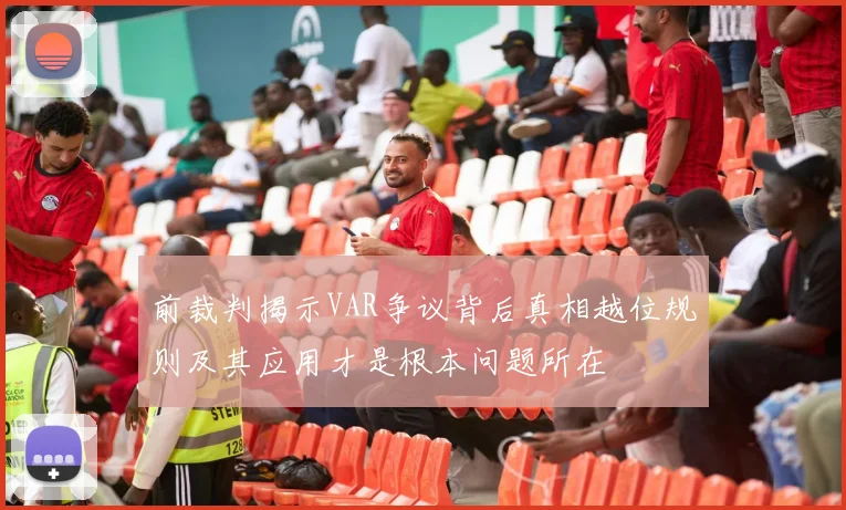 前裁判揭示VAR争议背后真相越位规则及其应用才是根本问题所在
