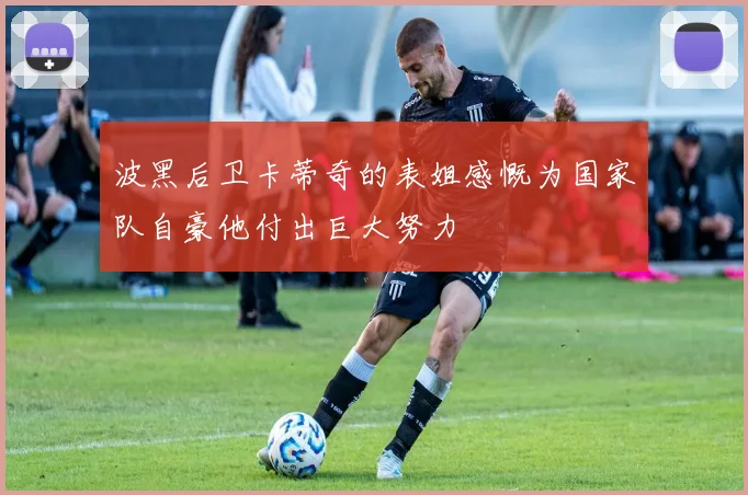 波黑后卫卡蒂奇的表姐感慨为国家队自豪他付出巨大努力