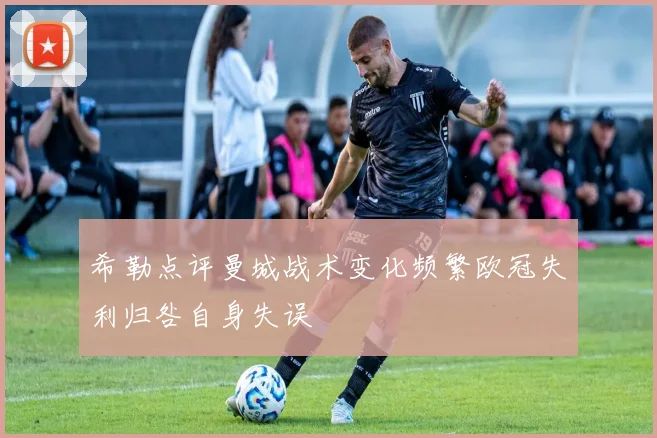 希勒点评曼城战术变化频繁欧冠失利归咎自身失误