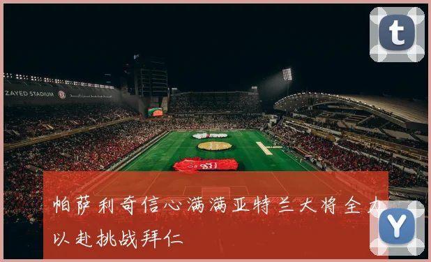 帕萨利奇信心满满亚特兰大将全力以赴挑战拜仁