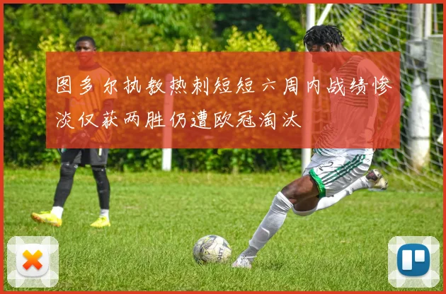 图多尔执教热刺短短六周内战绩惨淡仅获两胜仍遭欧冠淘汰