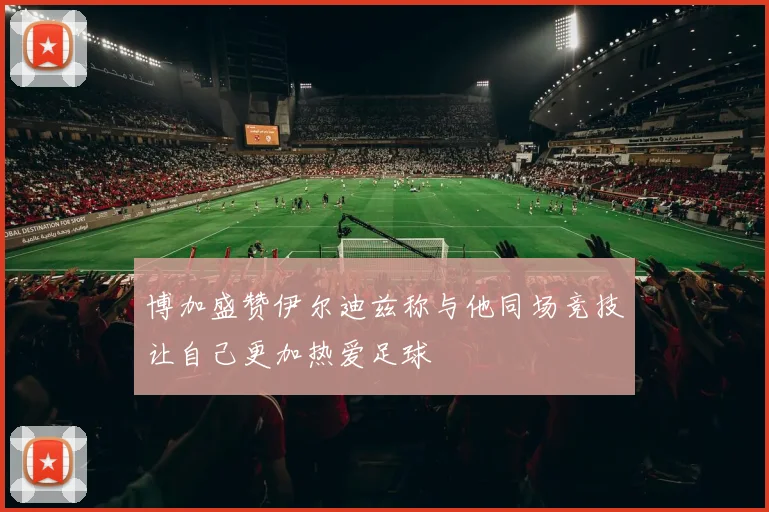 博加盛赞伊尔迪兹称与他同场竞技让自己更加热爱足球